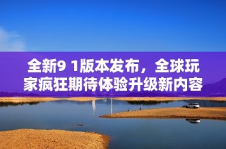 全新9 1版本发布，全球玩家疯狂期待体验升级新内容