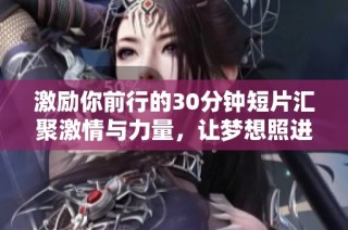 激励你前行的30分钟短片汇聚激情与力量，让梦想照进现实的视觉盛宴