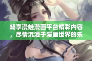 畅享漫蛙漫画平台精彩内容，尽情沉浸于漫画世界的乐趣