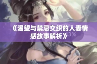《渴望与禁忌交织的人妻情感故事解析》