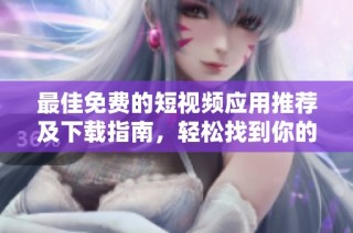 最佳免费的短视频应用推荐及下载指南，轻松找到你的最爱