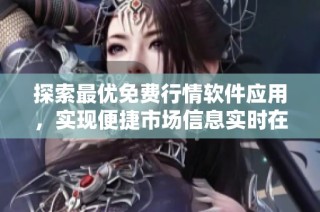 探索最优免费行情软件应用，实现便捷市场信息实时在线浏览
