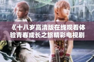 《十八岁高清版在线观看体验青春成长之旅精彩电视剧》