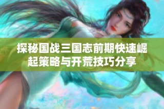 探秘国战三国志前期快速崛起策略与开荒技巧分享