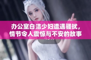 办公室白洁少妇遭遇骚扰，情节令人震惊与不安的故事展开