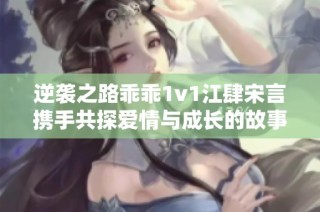 逆袭之路乖乖1v1江肆宋言携手共探爱情与成长的故事