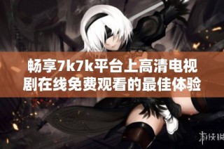 畅享7k7k平台上高清电视剧在线免费观看的最佳体验与推荐