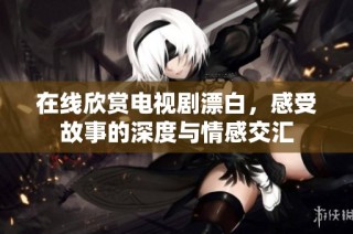 在线欣赏电视剧漂白，感受故事的深度与情感交汇