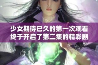 少女期待已久的第一次观看终于开启了第二集的精彩剧情
