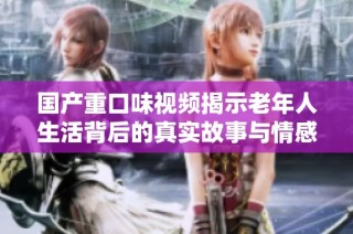 国产重口味视频揭示老年人生活背后的真实故事与情感纠葛