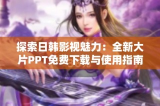 探索日韩影视魅力：全新大片PPT免费下载与使用指南