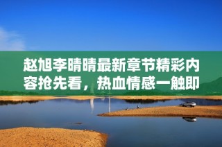 赵旭李晴晴最新章节精彩内容抢先看，热血情感一触即发