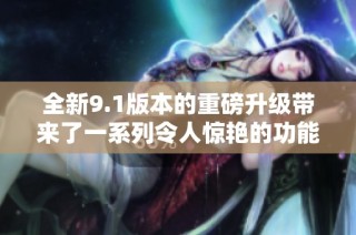 全新9.1版本的重磅升级带来了一系列令人惊艳的功能与体验