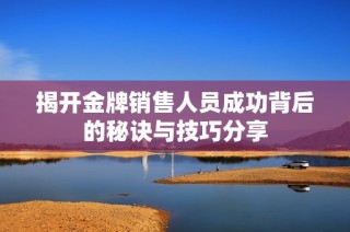 揭开金牌销售人员成功背后的秘诀与技巧分享