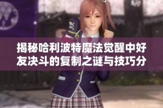 揭秘哈利波特魔法觉醒中好友决斗的复制之谜与技巧分享