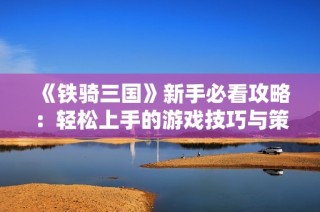 《铁骑三国》新手必看攻略：轻松上手的游戏技巧与策略分享
