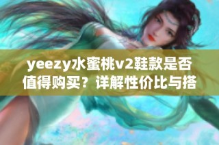 yeezy水蜜桃v2鞋款是否值得购买？详解性价比与搭配建议