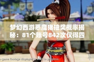 梦幻西游恶魔猪抽奖概率揭秘：81个账号842次仅得四只的真实经历