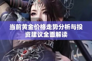 当前黄金价格走势分析与投资建议全面解读