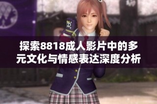 探索8818成人影片中的多元文化与情感表达深度分析