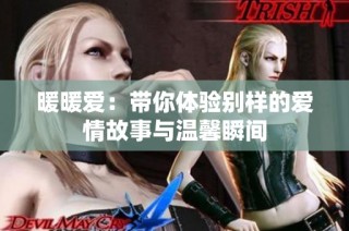 暖暖爱：带你体验别样的爱情故事与温馨瞬间
