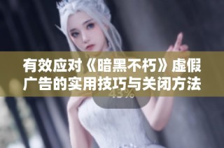有效应对《暗黑不朽》虚假广告的实用技巧与关闭方法分享