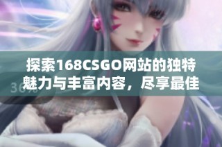 探索168CSGO网站的独特魅力与丰富内容，尽享最佳游戏体验