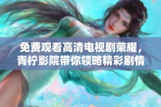 免费观看高清电视剧荣耀，青柠影院带你领略精彩剧情与人物成长