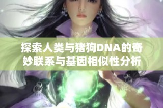 探索人类与猪狗DNA的奇妙联系与基因相似性分析