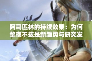 阿司匹林的持续效果：为何整夜不拔是新趋势与研究发现