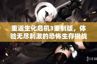 重返生化危机3重制版，体验无尽刺激的恐怖生存挑战