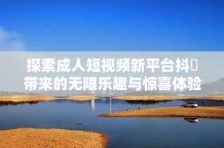 探索成人短视频新平台抖抈带来的无限乐趣与惊喜体验
