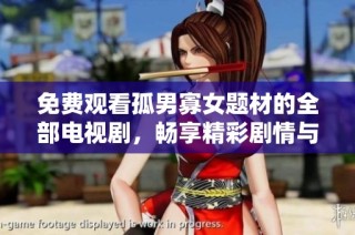 免费观看孤男寡女题材的全部电视剧，畅享精彩剧情与深刻情感体验