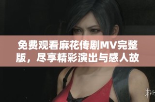 免费观看麻花传剧MV完整版，尽享精彩演出与感人故事