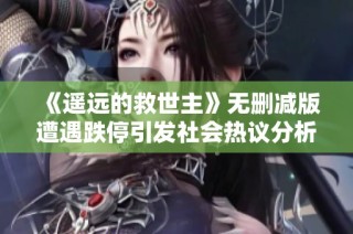 《遥远的救世主》无删减版遭遇跌停引发社会热议分析