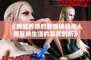 《跨越界限的爱情体验与人妻互换生活的真实剖析》