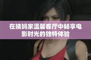 在姨妈家温馨客厅中畅享电影时光的独特体验