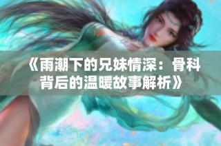 《雨潮下的兄妹情深：骨科背后的温暖故事解析》