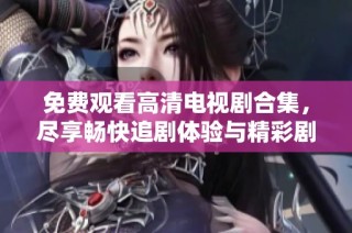 免费观看高清电视剧合集，尽享畅快追剧体验与精彩剧情
