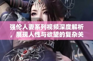 强伦人妻系列视频深度解析，展现人性与欲望的复杂关系