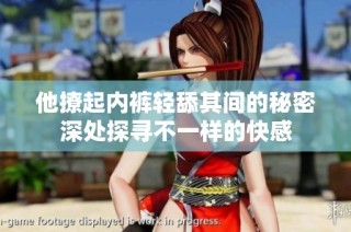 他撩起内裤轻舔其间的秘密深处探寻不一样的快感