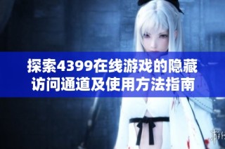 探索4399在线游戏的隐藏访问通道及使用方法指南