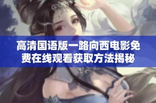 高清国语版一路向西电影免费在线观看获取方法揭秘