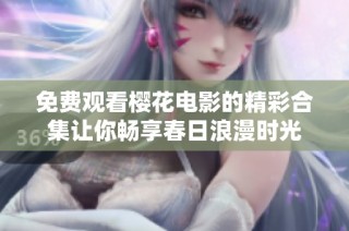 免费观看樱花电影的精彩合集让你畅享春日浪漫时光