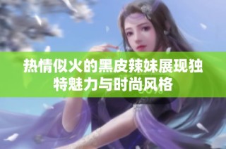 热情似火的黑皮辣妹展现独特魅力与时尚风格