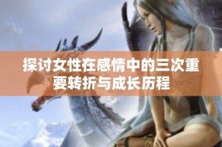 探讨女性在感情中的三次重要转折与成长历程