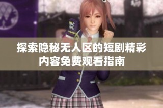 探索隐秘无人区的短剧精彩内容免费观看指南