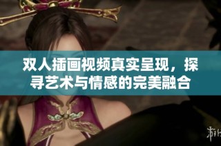 双人插画视频真实呈现，探寻艺术与情感的完美融合