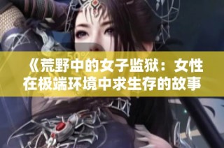 《荒野中的女子监狱：女性在极端环境中求生存的故事》