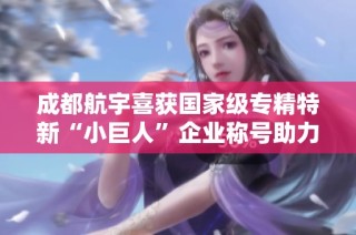 成都航宇喜获国家级专精特新“小巨人”企业称号助力发展新阶段